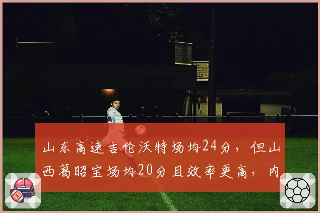 山东高速吉伦沃特场均24分,但山西葛昭宝场均20分且效率更高,内线得分对比