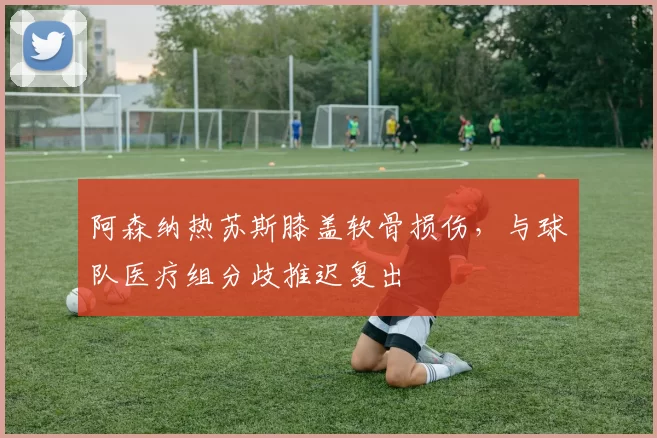 阿森纳热苏斯膝盖软骨损伤,与球队医疗组分歧推迟复出