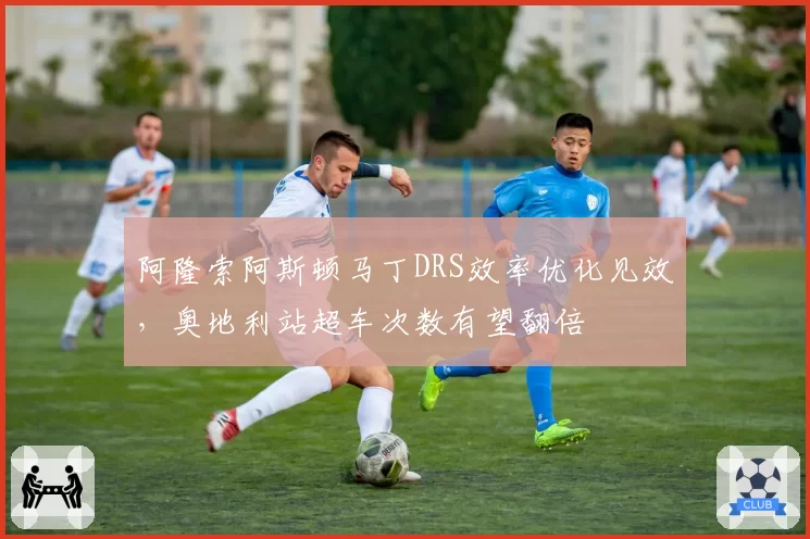 阿隆索阿斯顿马丁DRS效率优化见效,奥地利站超车次数有望翻倍
