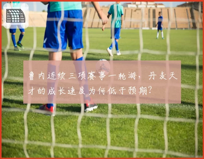 鲁内连续三项赛事一轮游,丹麦天才的成长速度为何低于预期?