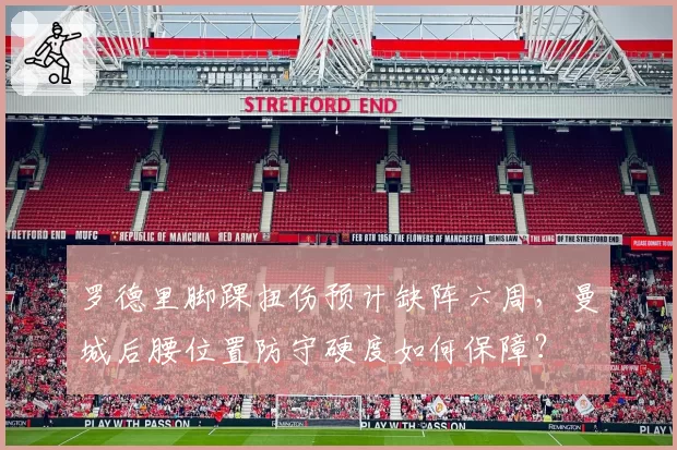 罗德里脚踝扭伤预计缺阵六周,曼城后腰位置防守硬度如何保障?