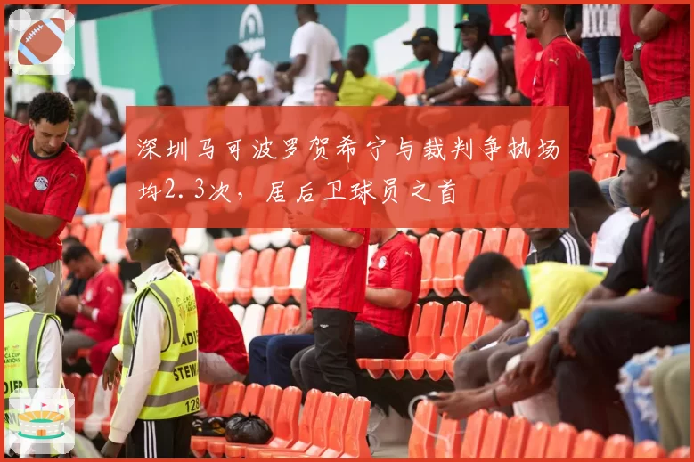 深圳马可波罗贺希宁与裁判争执场均2.3次,居后卫球员之首