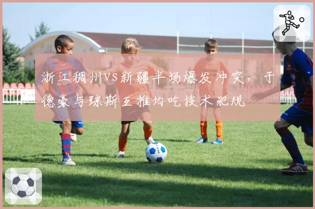 浙江稠州vs新疆半场爆发冲突，于德豪与琼斯互推均吃技术犯规