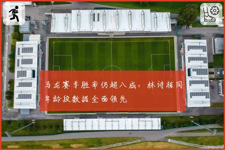 马龙赛季胜率仍超八成，林诗栋同年龄段数据全面领先