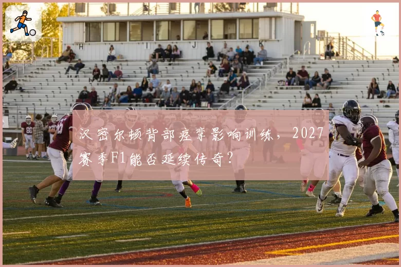 汉密尔顿背部痉挛影响训练,2027赛季F1能否延续传奇?