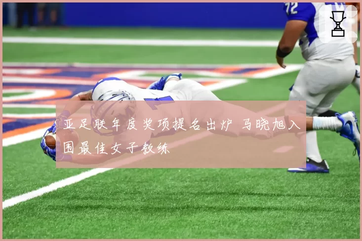 亚足联年度奖项提名出炉 马晓旭入围最佳女子教练