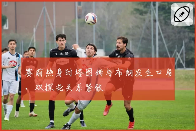 赛前热身时塔图姆与布朗发生口角,双探花关系紧张