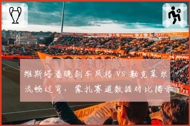 维斯塔潘晚刹车风格 vs 勒克莱尔流畅过弯，蒙扎赛道数据对比揭示弯道差异