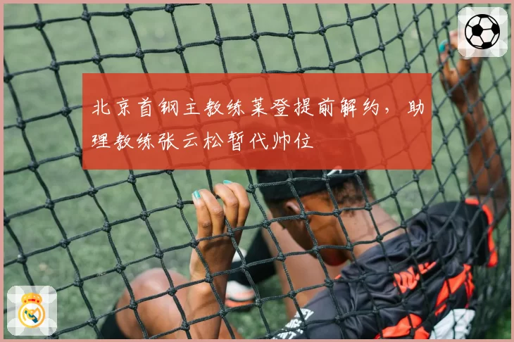 北京首钢主教练莱登提前解约,助理教练张云松暂代帅位