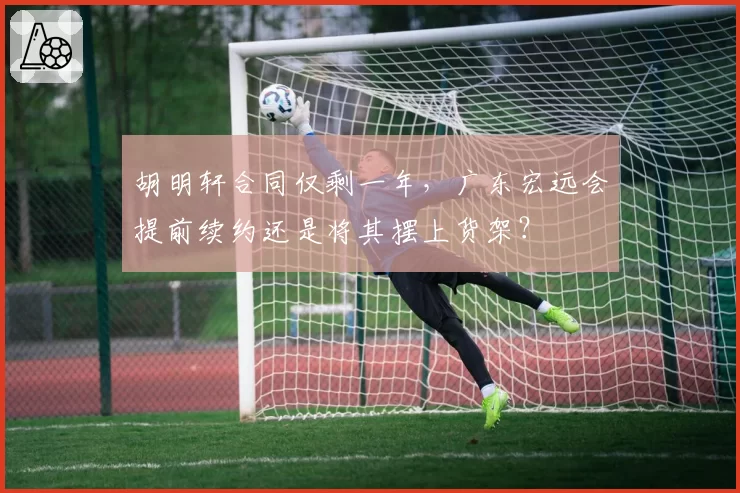 胡明轩合同仅剩一年，广东宏远会提前续约还是将其摆上货架？