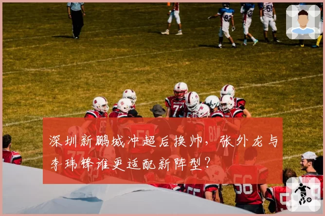深圳新鹏城冲超后换帅,张外龙与李玮锋谁更适配新阵型?