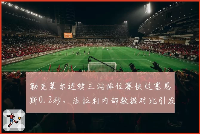 勒克莱尔连续三站排位赛快过塞恩斯0.2秒，法拉利内部数据对比引发让车阴谋论