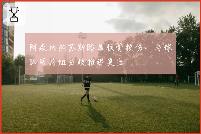 阿森纳热苏斯膝盖软骨损伤，与球队医疗组分歧推迟复出