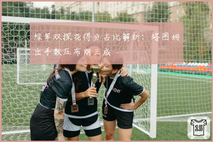 绿军双探花得分占比解析:塔图姆出手数压布朗三成