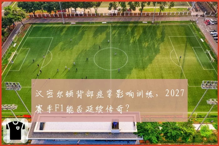 汉密尔顿背部痉挛影响训练，2027赛季F1能否延续传奇？