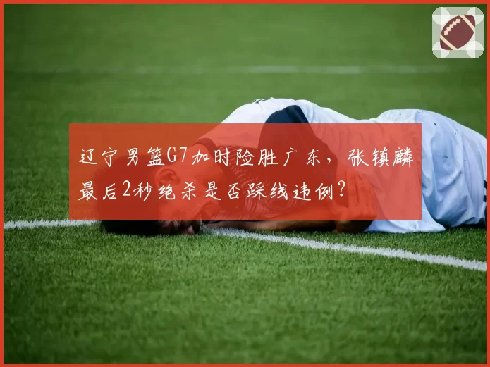 辽宁男篮G7加时险胜广东，张镇麟最后2秒绝杀是否踩线违例？