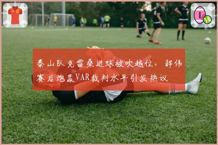 泰山队克雷桑进球被吹越位，郝伟赛后炮轰VAR裁判水平引发热议