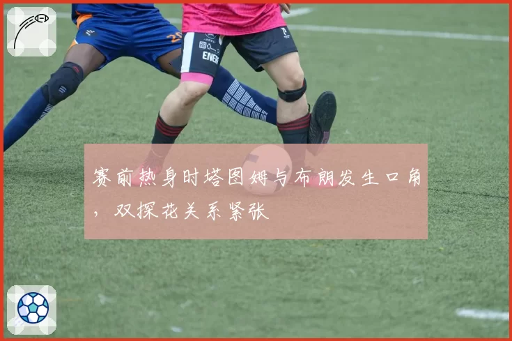 赛前热身时塔图姆与布朗发生口角，双探花关系紧张