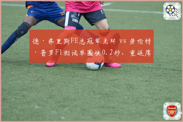 德·弗里斯FE总冠军光环 vs 劳伦特·普罗F1测试单圈快0.2秒，重返席位竞争白热化