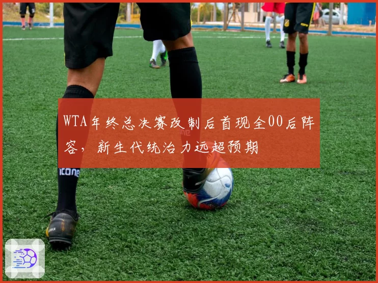 WTA年终总决赛改制后首现全00后阵容,新生代统治力远超预期