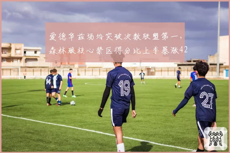 爱德华兹场均突破次数联盟第一,森林狼核心禁区得分比上季暴涨42%