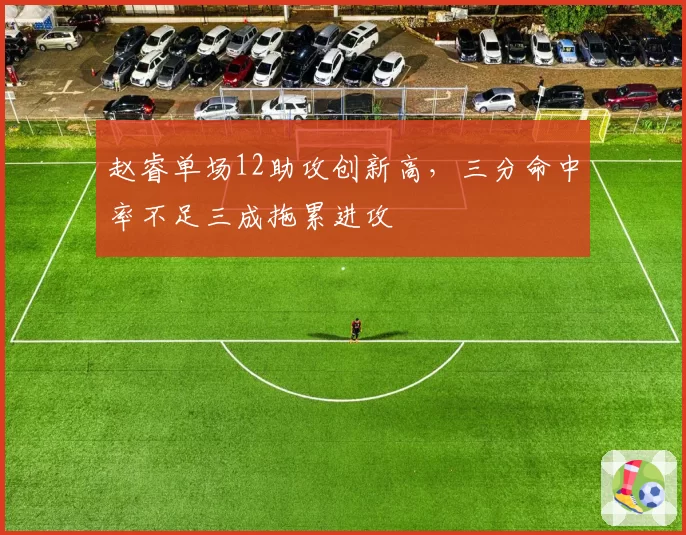 赵睿单场12助攻创新高,三分命中率不足三成拖累进攻