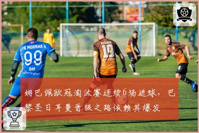 姆巴佩欧冠淘汰赛连续6场进球，巴黎圣日耳曼晋级之路依赖其爆发