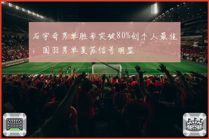 石宇奇男单胜率突破80%创个人最佳,国羽男单复苏信号明显
