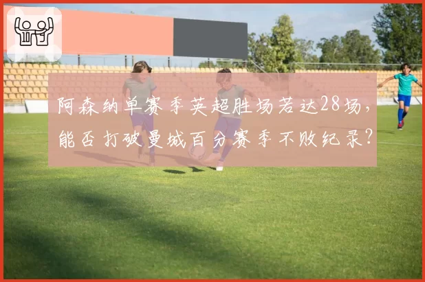 阿森纳单赛季英超胜场若达28场,能否打破曼城百分赛季不败纪录?