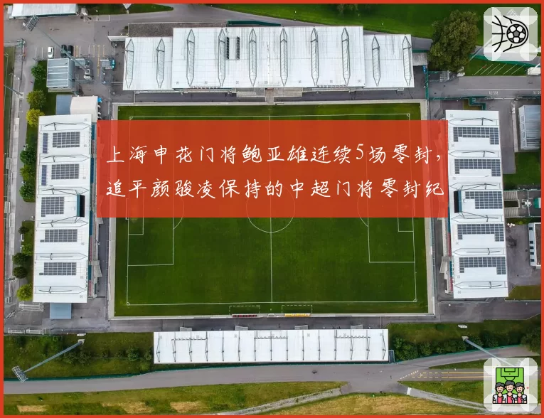 上海申花门将鲍亚雄连续5场零封，追平颜骏凌保持的中超门将零封纪录