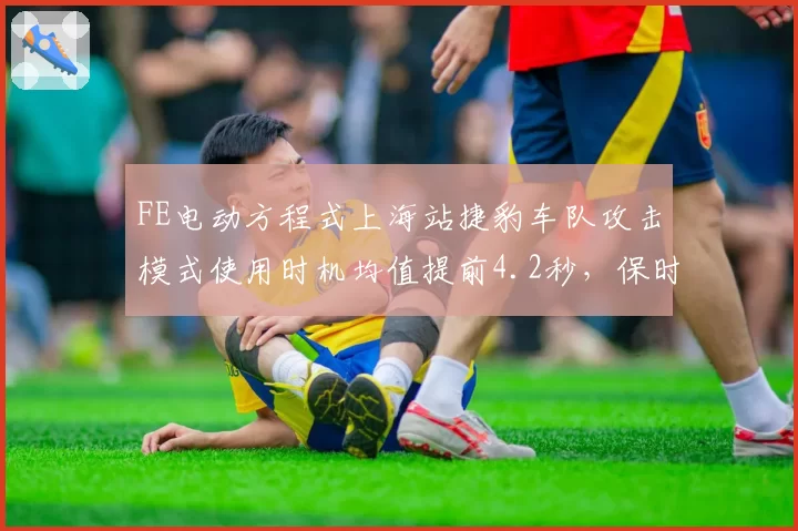 FE电动方程式上海站捷豹车队攻击模式使用时机均值提前4.2秒,保时捷能量回收效率反超