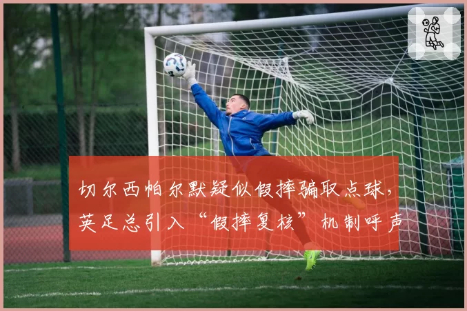 切尔西帕尔默疑似假摔骗取点球，英足总引入“假摔复核”机制呼声再起