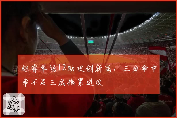 赵睿单场12助攻创新高，三分命中率不足三成拖累进攻