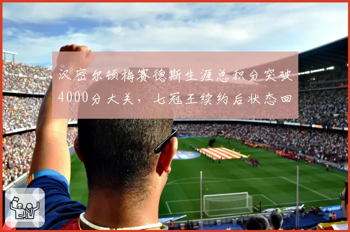 汉密尔顿梅赛德斯生涯总积分突破4000分大关，七冠王续约后状态回暖