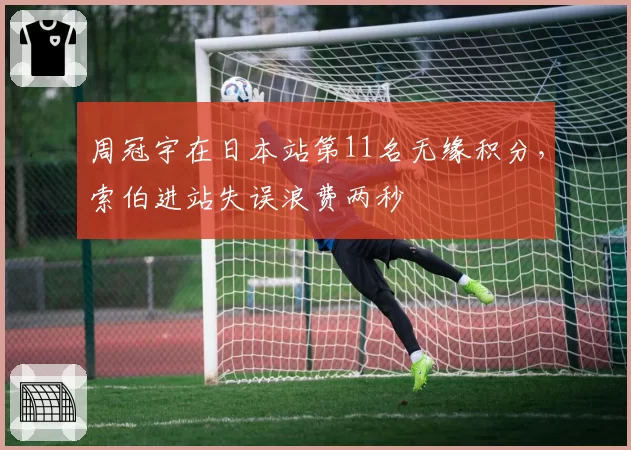 周冠宇在日本站第11名无缘积分，索伯进站失误浪费两秒