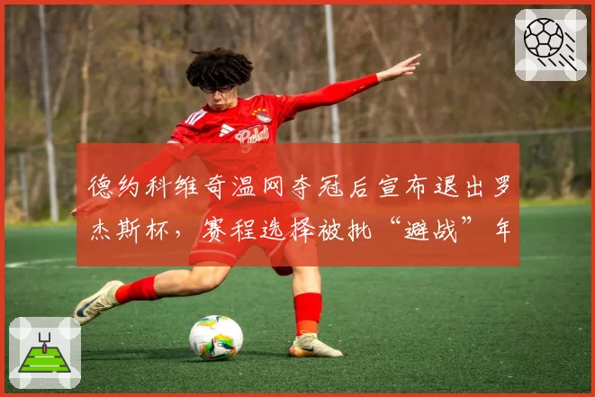 德约科维奇温网夺冠后宣布退出罗杰斯杯，赛程选择被批“避战”年轻一代