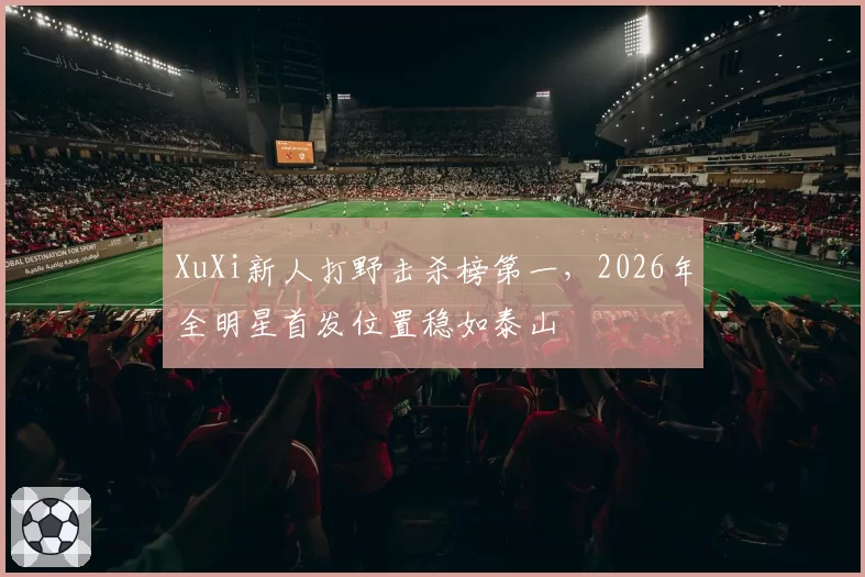XuXi新人打野击杀榜第一,2026年全明星首发位置稳如泰山