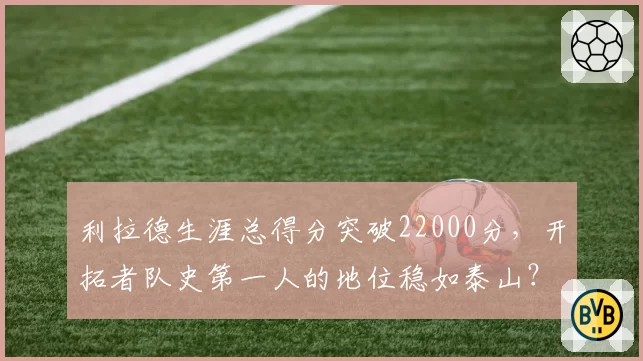 利拉德生涯总得分突破22000分,开拓者队史第一人的地位稳如泰山?