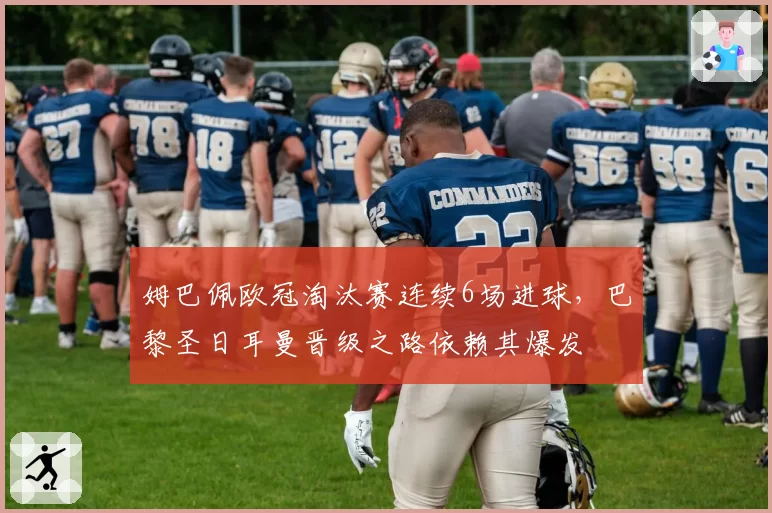 姆巴佩欧冠淘汰赛连续6场进球,巴黎圣日耳曼晋级之路依赖其爆发