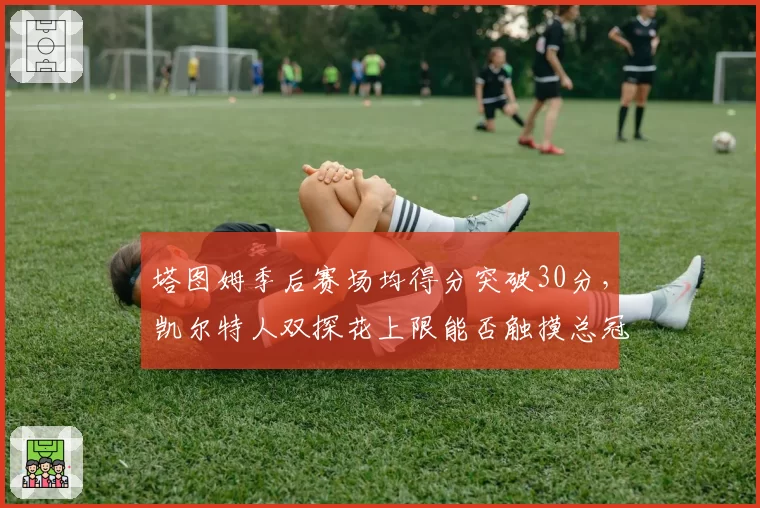 塔图姆季后赛场均得分突破30分,凯尔特人双探花上限能否触摸总冠军地板?