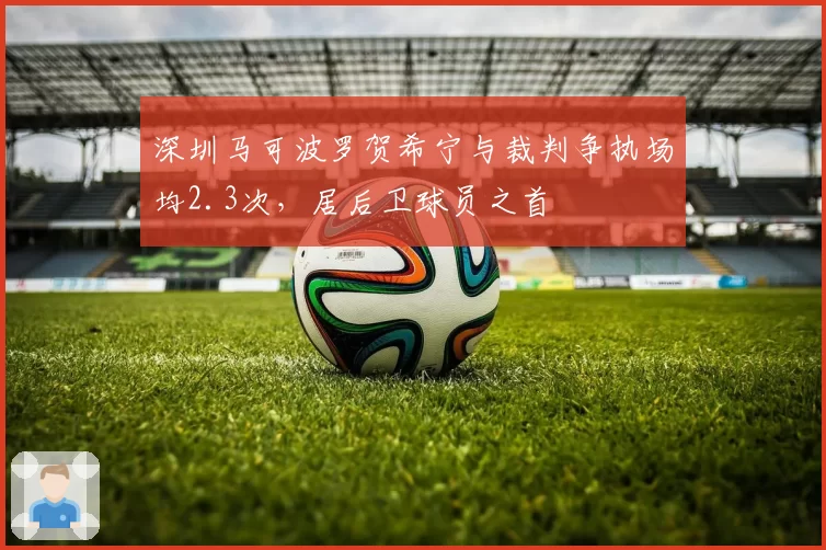 深圳马可波罗贺希宁与裁判争执场均2.3次，居后卫球员之首
