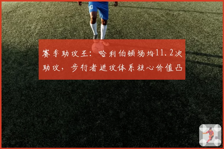 赛季助攻王：哈利伯顿场均11.2次助攻，步行者进攻体系核心价值凸显