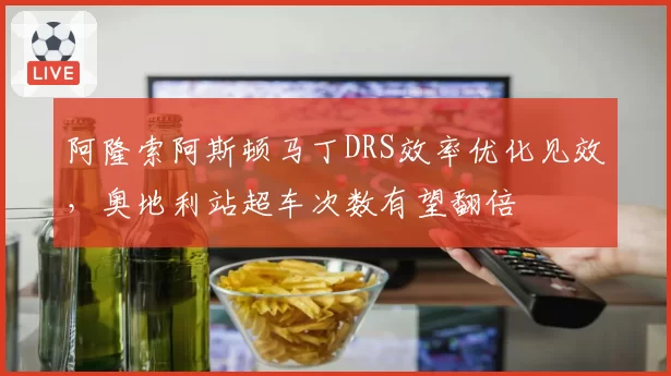 阿隆索阿斯顿马丁DRS效率优化见效，奥地利站超车次数有望翻倍