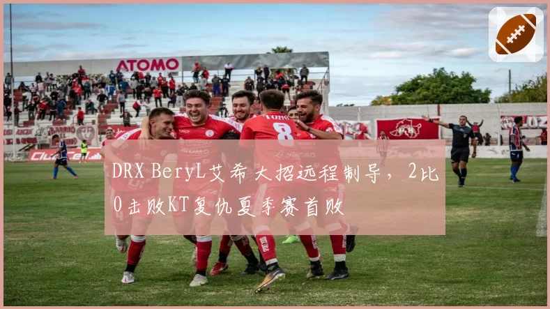 DRX BeryL艾希大招远程制导，2比0击败KT复仇夏季赛首败