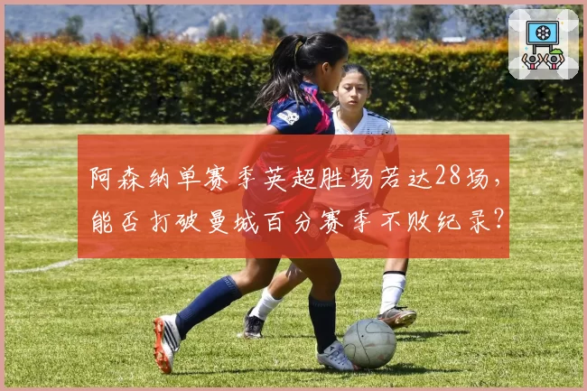阿森纳单赛季英超胜场若达28场,能否打破曼城百分赛季不败纪录?