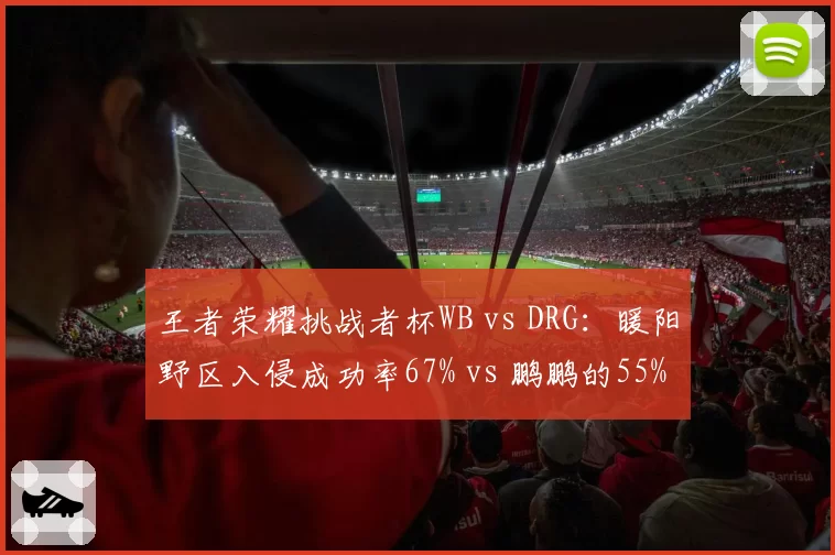 王者荣耀挑战者杯WB vs DRG：暖阳野区入侵成功率67% vs 鹏鹏的55%，但控龙率仅持平
