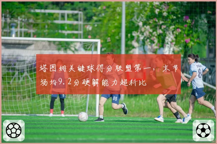 塔图姆关键球得分联盟第一,末节场均9.2分硬解能力超科比